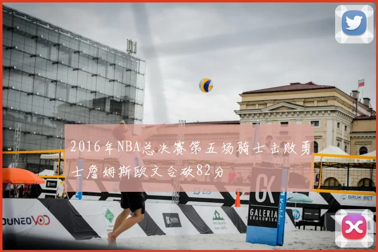 2016年NBA总决赛第五场骑士击败勇士詹姆斯欧文合砍82分
