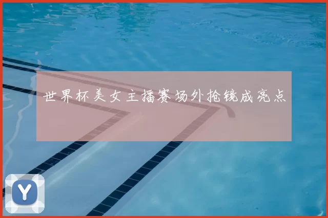 世界杯美女主播赛场外抢镜成亮点