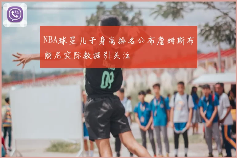 NBA球星儿子身高排名公布詹姆斯布朗尼实际数据引关注