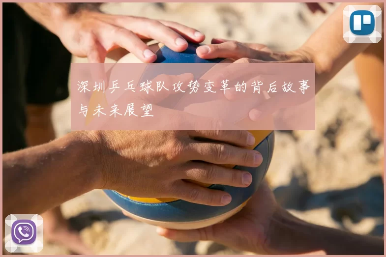 深圳乒乓球队攻势变革的背后故事与未来展望
