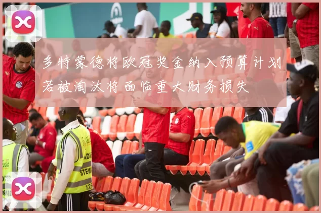 多特蒙德将欧冠奖金纳入预算计划若被淘汰将面临重大财务损失