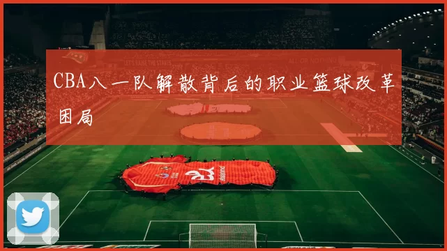 CBA八一队解散背后的职业篮球改革困局