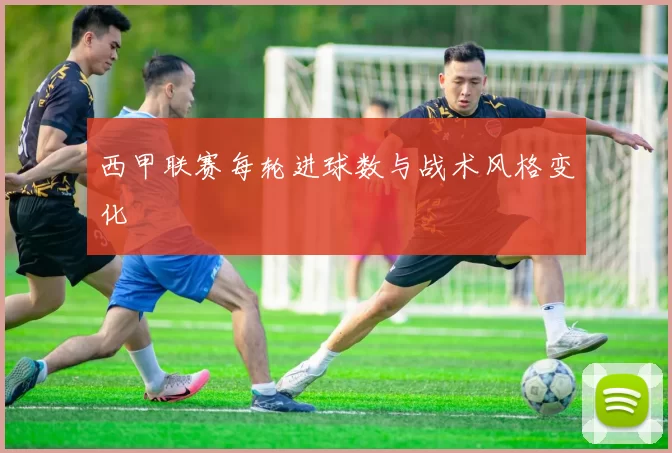 西甲联赛每轮进球数与战术风格变化