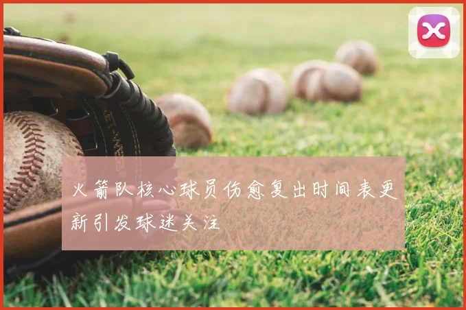 火箭队核心球员伤愈复出时间表更新引发球迷关注