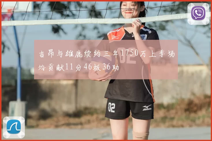 吉昂与雄鹿续约三年1750万上季场均贡献11分46板36助