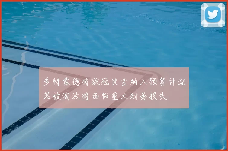 多特蒙德将欧冠奖金纳入预算计划若被淘汰将面临重大财务损失