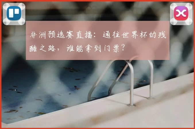 非洲预选赛直播：通往世界杯的残酷之路，谁能拿到门票？
