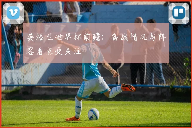 英格兰世界杯前瞻:备战情况与阵容看点受关注