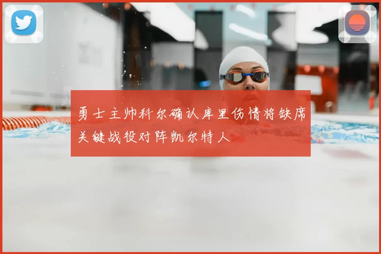 勇士主帅科尔确认库里伤情将缺席关键战役对阵凯尔特人