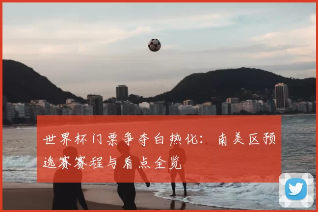 世界杯门票争夺白热化:南美区预选赛赛程与看点全览