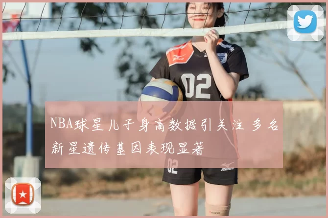 NBA球星儿子身高数据引关注 多名新星遗传基因表现显著