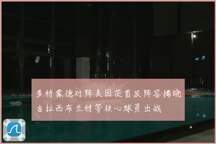 多特蒙德对阵美因茨首发阵容揭晓吉拉西布兰特等核心球员出战