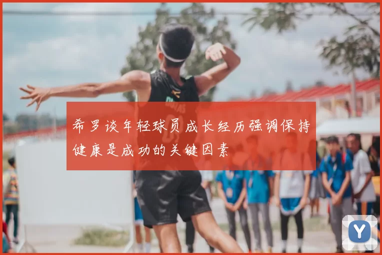 希罗谈年轻球员成长经历强调保持健康是成功的关键因素