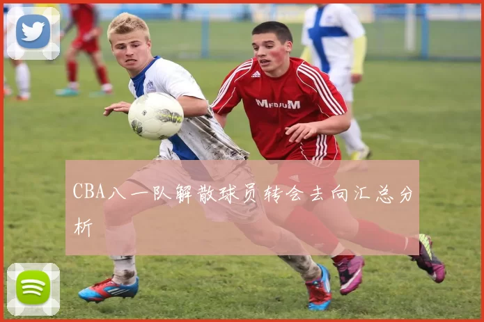 CBA八一队解散球员转会去向汇总分析