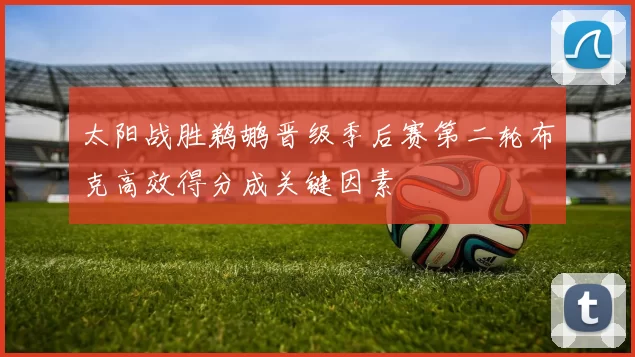 太阳战胜鹈鹕晋级季后赛第二轮布克高效得分成关键因素