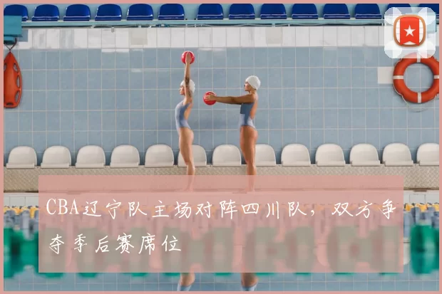 CBA辽宁队主场对阵四川队，双方争夺季后赛席位
