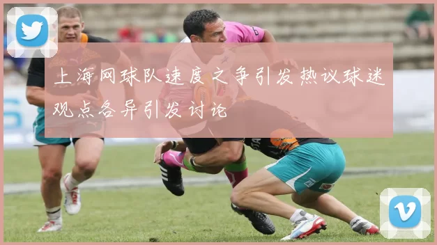 上海网球队速度之争引发热议球迷观点各异引发讨论