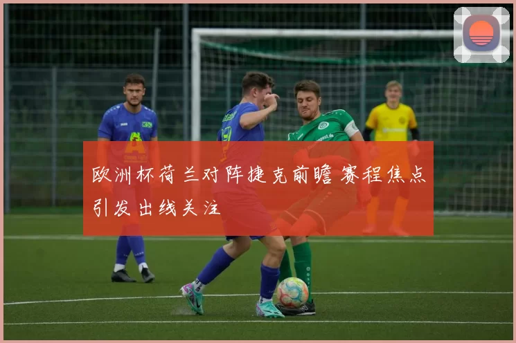 欧洲杯荷兰对阵捷克前瞻 赛程焦点引发出线关注