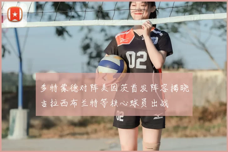 多特蒙德对阵美因茨首发阵容揭晓吉拉西布兰特等核心球员出战