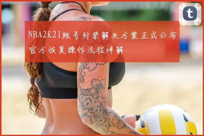 NBA2K21账号封禁解决方案正式公布官方恢复操作流程详解