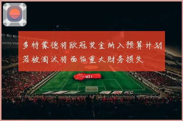 多特蒙德将欧冠奖金纳入预算计划若被淘汰将面临重大财务损失