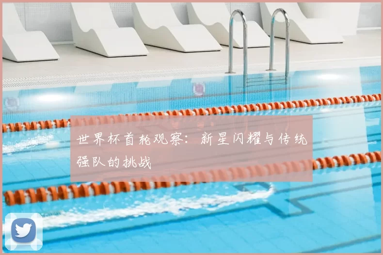 世界杯首轮观察:新星闪耀与传统强队的挑战