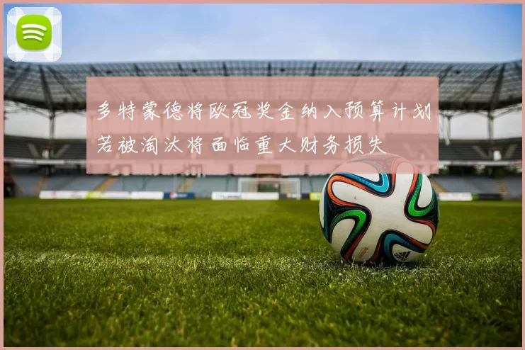 多特蒙德将欧冠奖金纳入预算计划若被淘汰将面临重大财务损失