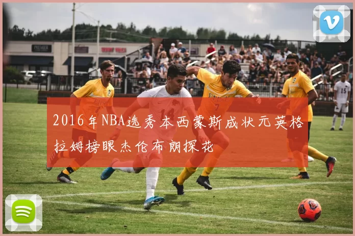 2016年NBA选秀本西蒙斯成状元英格拉姆榜眼杰伦布朗探花