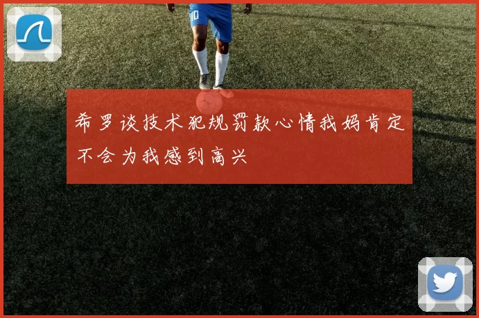 希罗谈技术犯规罚款心情我妈肯定不会为我感到高兴