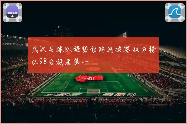 武汉足球队强势领跑选拔赛积分榜以98分稳居第一