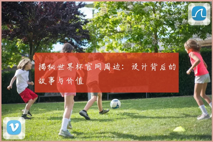 揭秘世界杯官网周边:设计背后的故事与价值