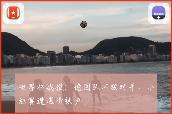 世界杯战报:德国队不敌对手,小组赛遭遇滑铁卢