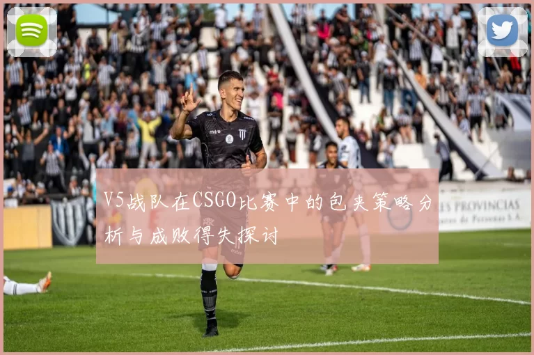 V5战队在CSGO比赛中的包夹策略分析与成败得失探讨