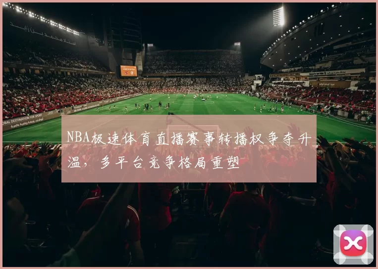 NBA极速体育直播赛事转播权争夺升温,多平台竞争格局重塑