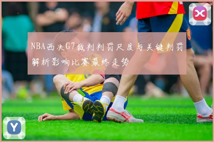 NBA西决G7裁判判罚尺度与关键判罚解析影响比赛最终走势