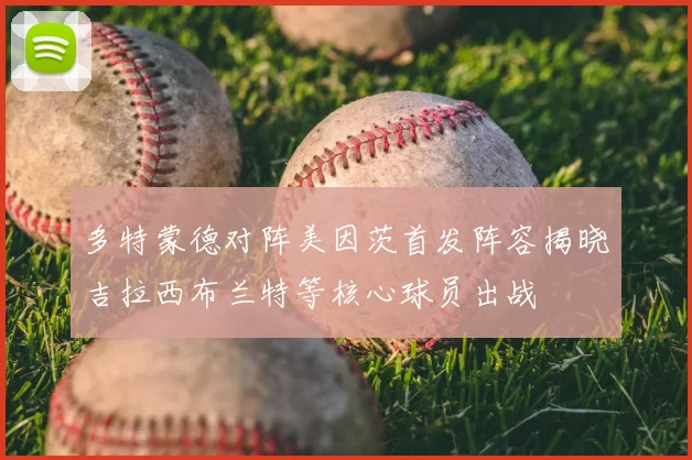 多特蒙德对阵美因茨首发阵容揭晓吉拉西布兰特等核心球员出战