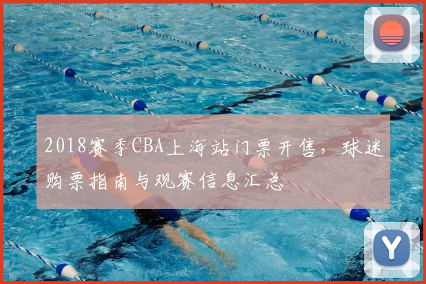 2018赛季CBA上海站门票开售，球迷购票指南与观赛信息汇总