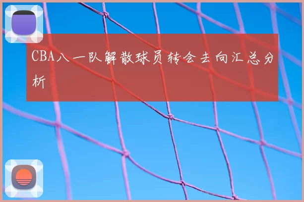 CBA八一队解散球员转会去向汇总分析