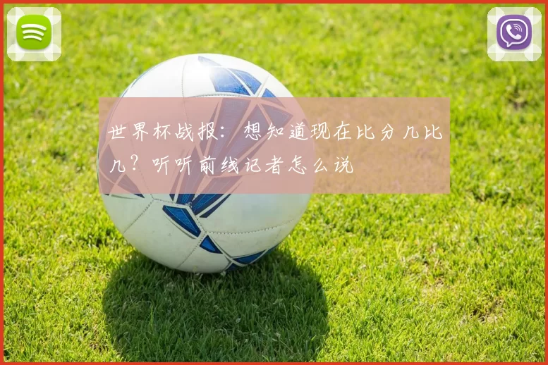 世界杯战报:想知道现在比分几比几?听听前线记者怎么说