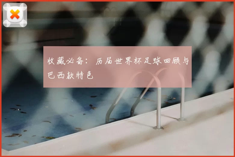 收藏必备:历届世界杯足球回顾与巴西款特色