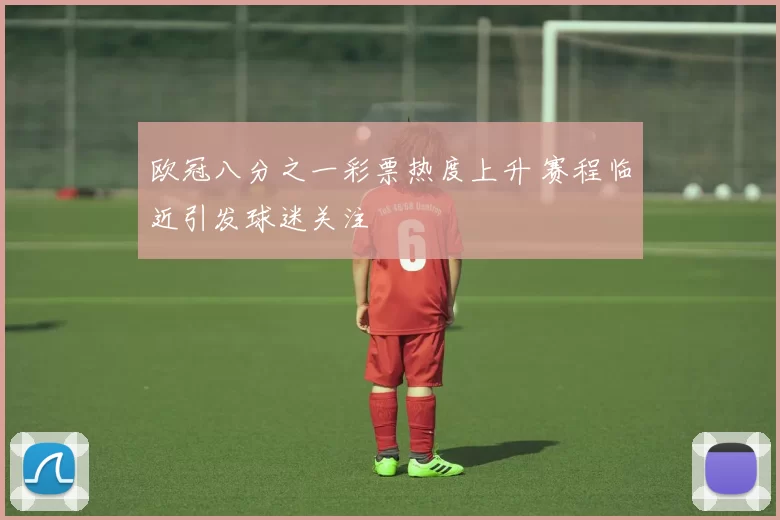 欧冠八分之一彩票热度上升 赛程临近引发球迷关注