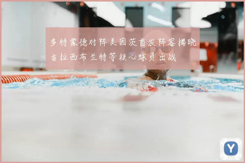 多特蒙德对阵美因茨首发阵容揭晓吉拉西布兰特等核心球员出战