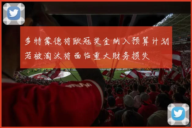 多特蒙德将欧冠奖金纳入预算计划若被淘汰将面临重大财务损失
