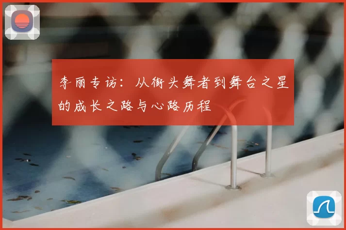 李丽专访:从街头舞者到舞台之星的成长之路与心路历程