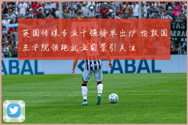 英国传媒专业十强榜单出炉 伦敦国王学院领跑就业前景引关注