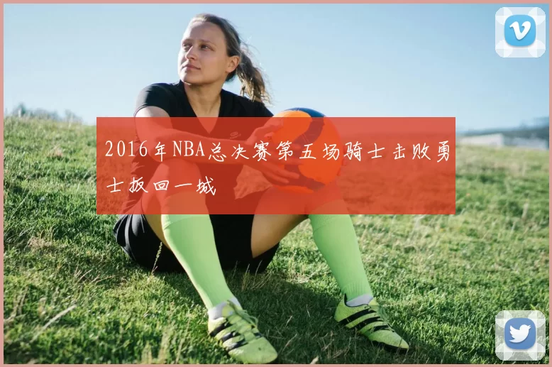 2016年NBA总决赛第五场骑士击败勇士扳回一城