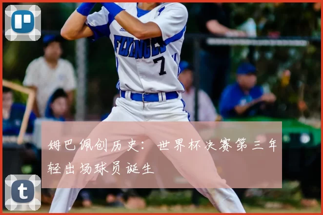 姆巴佩创历史:世界杯决赛第三年轻出场球员诞生