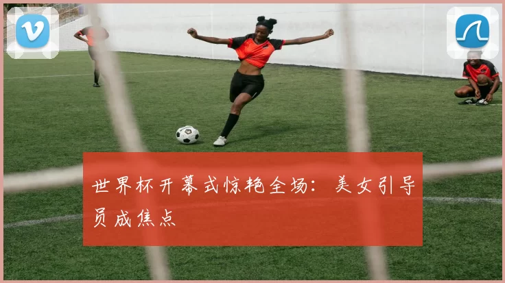 世界杯开幕式惊艳全场:美女引导员成焦点