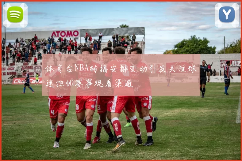 体育台NBA转播安排变动引发关注球迷担忧赛事观看渠道