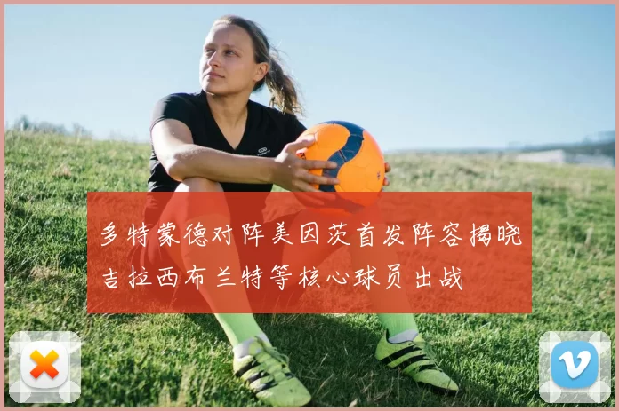 多特蒙德对阵美因茨首发阵容揭晓吉拉西布兰特等核心球员出战